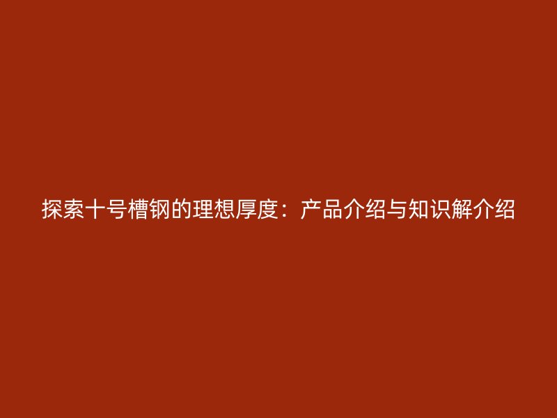 探索十號槽鋼的理想厚度：產品介紹與知識解介紹