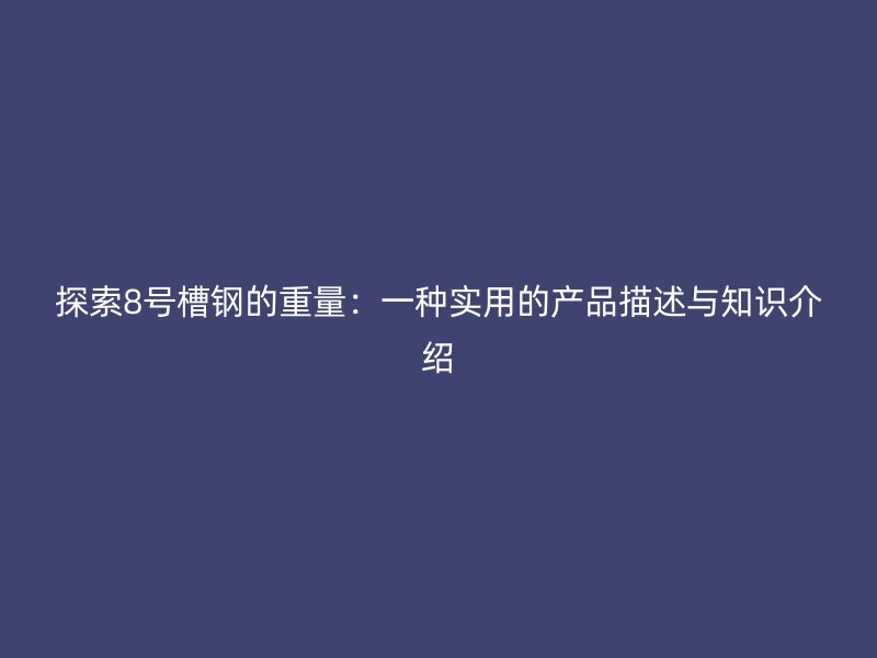 探索8號(hào)槽鋼的重量：一種實(shí)用的產(chǎn)品描述與知識(shí)介紹