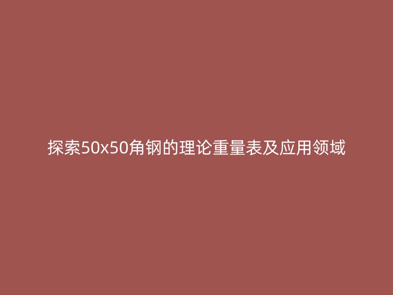 探索50x50角鋼的理論重量表及應(yīng)用領(lǐng)域