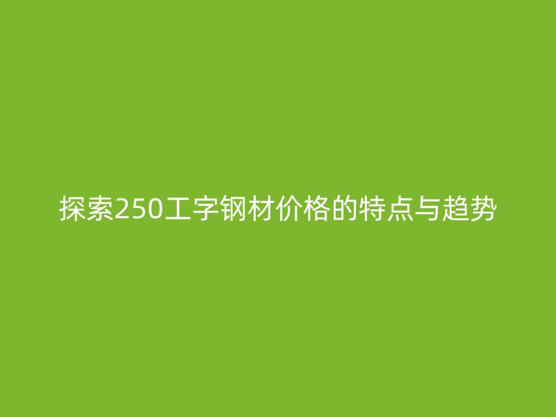 探索250工字鋼材價(jià)格的特點(diǎn)與趨勢(shì)