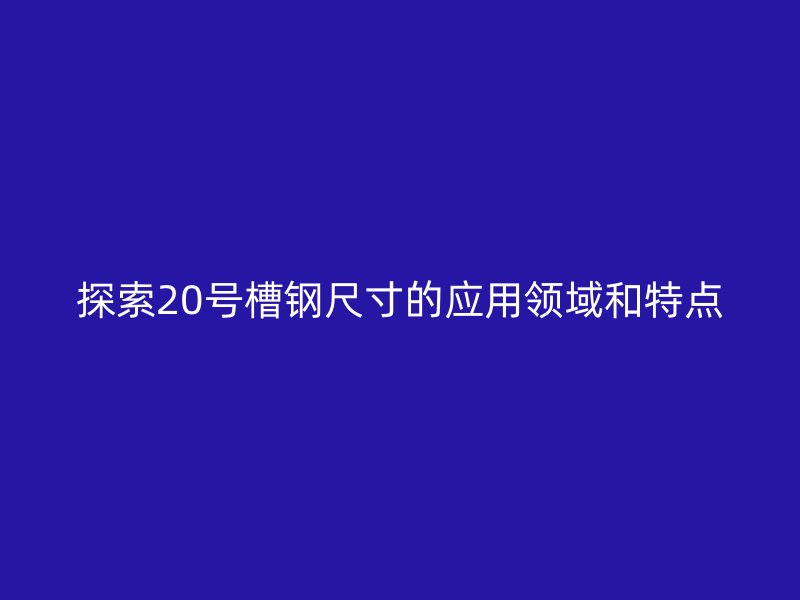 探索20號槽鋼尺寸的應用領域和特點