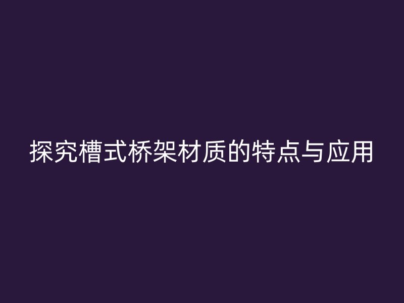 探究槽式橋架材質(zhì)的特點與應(yīng)用