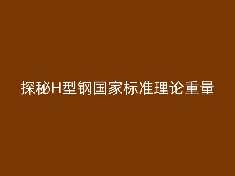 探秘H型鋼國家標(biāo)準(zhǔn)理論重量