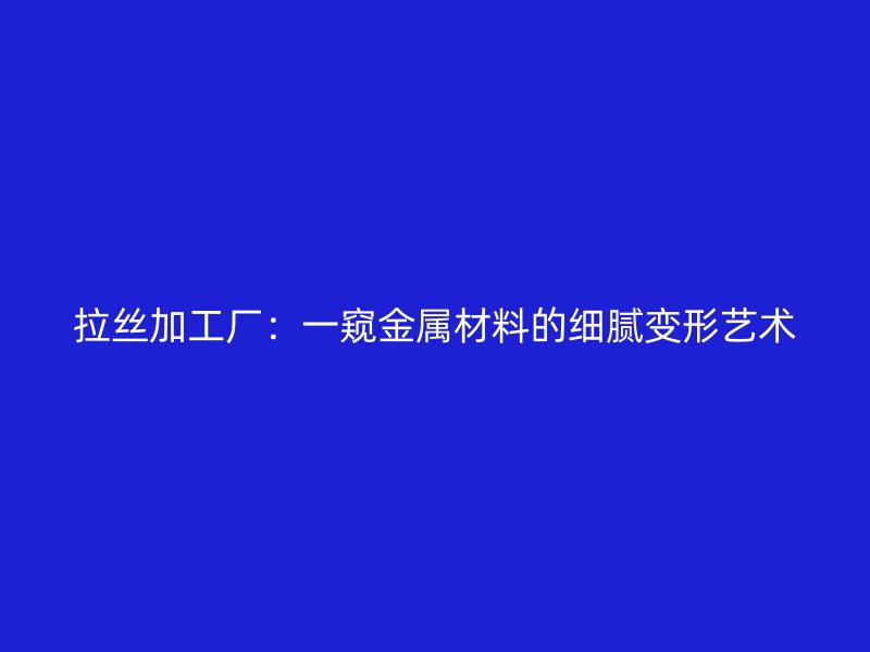 拉絲加工廠：一窺金屬材料的細膩變形藝術(shù)