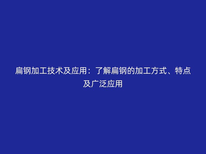 扁鋼加工技術及應用：了解扁鋼的加工方式、特點及廣泛應用