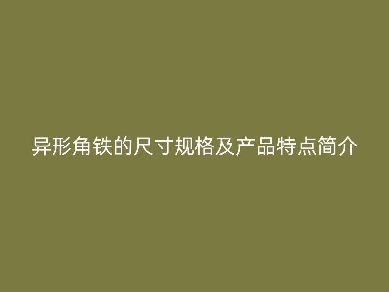 異形角鐵的尺寸規(guī)格及產(chǎn)品特點簡介