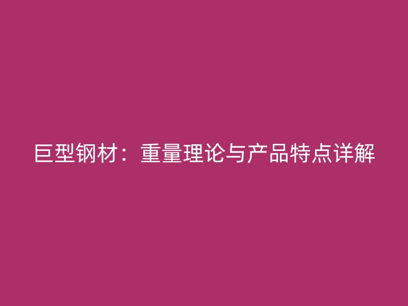 巨型鋼材：重量理論與產(chǎn)品特點詳解
