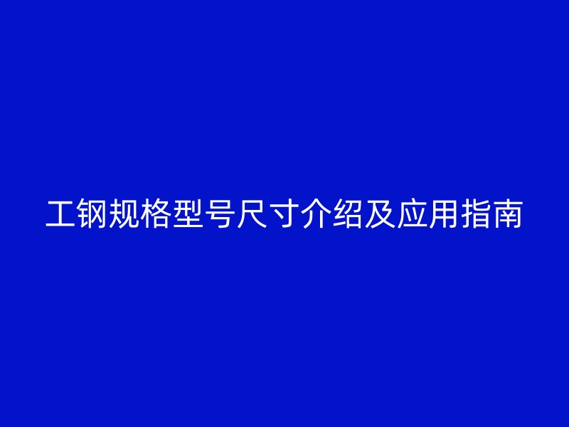 工鋼規(guī)格型號尺寸介紹及應(yīng)用指南