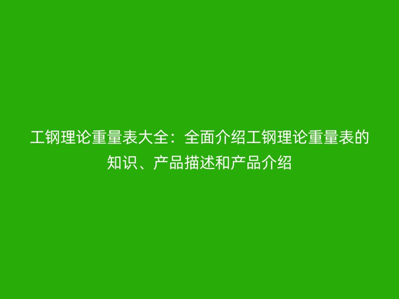 工鋼理論重量表大全：全面介紹工鋼理論重量表的知識、產(chǎn)品描述和產(chǎn)品介紹