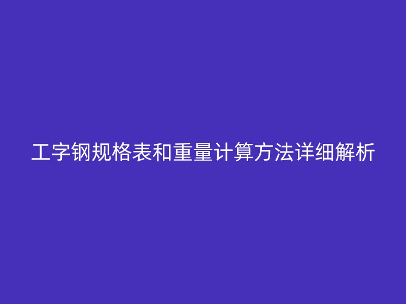 工字鋼規(guī)格表和重量計(jì)算方法詳細(xì)解析
