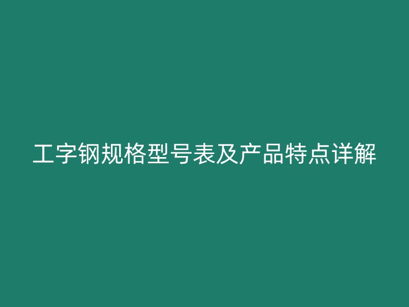 工字鋼規(guī)格型號表及產(chǎn)品特點詳解