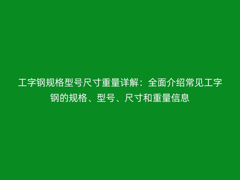 工字鋼規(guī)格型號尺寸重量詳解：全面介紹常見工字鋼的規(guī)格、型號、尺寸和重量信息