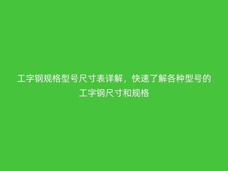 工字鋼規(guī)格型號尺寸表詳解，快速了解各種型號的工字鋼尺寸和規(guī)格