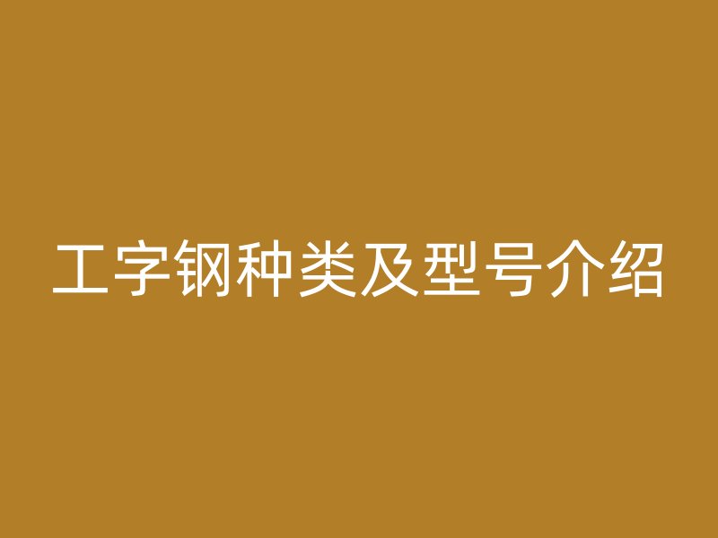 工字鋼種類(lèi)及型號(hào)介紹