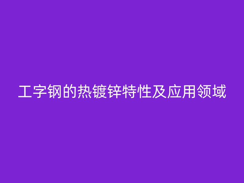 工字鋼的熱鍍鋅特性及應(yīng)用領(lǐng)域