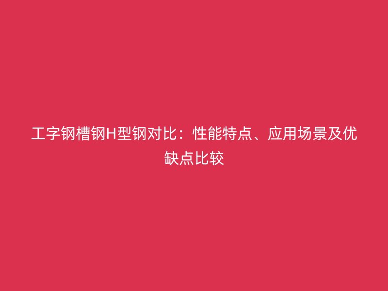 工字鋼槽鋼H型鋼對(duì)比：性能特點(diǎn)、應(yīng)用場(chǎng)景及優(yōu)缺點(diǎn)比較