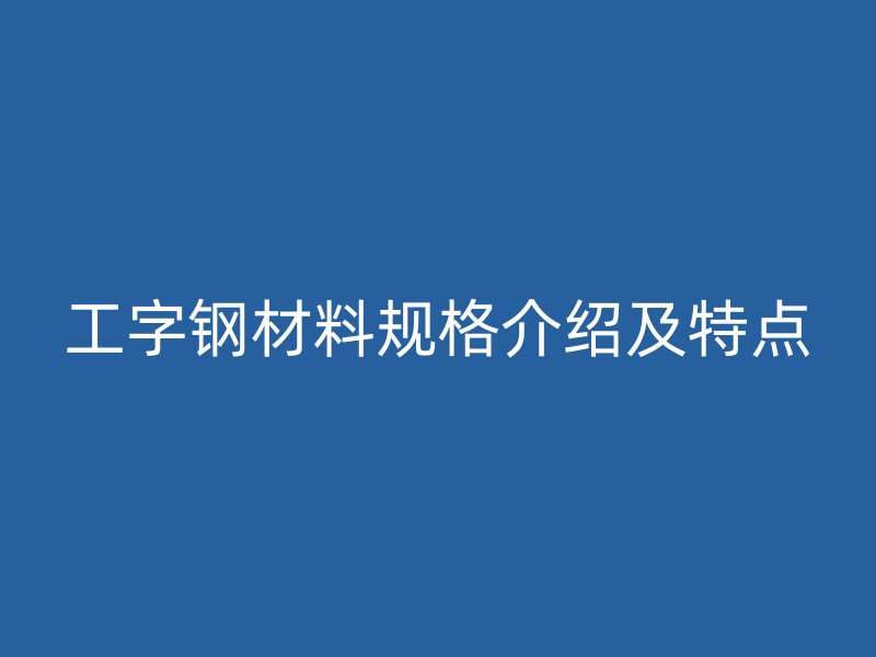 工字鋼材料規(guī)格介紹及特點(diǎn)