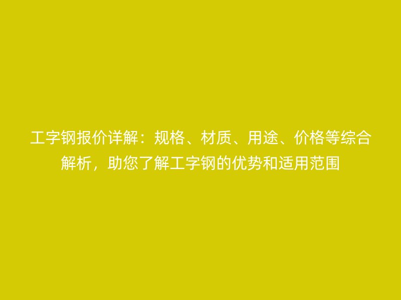 工字鋼報價詳解：規(guī)格、材質(zhì)、用途、價格等綜合解析，助您了解工字鋼的優(yōu)勢和適用范圍