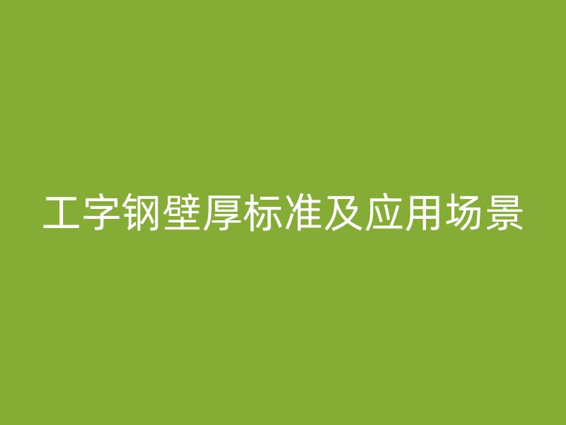 工字鋼壁厚標(biāo)準(zhǔn)及應(yīng)用場(chǎng)景