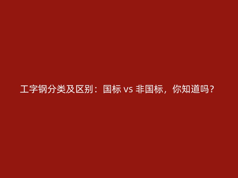 工字鋼分類及區(qū)別：國標(biāo) vs 非國標(biāo)，你知道嗎？