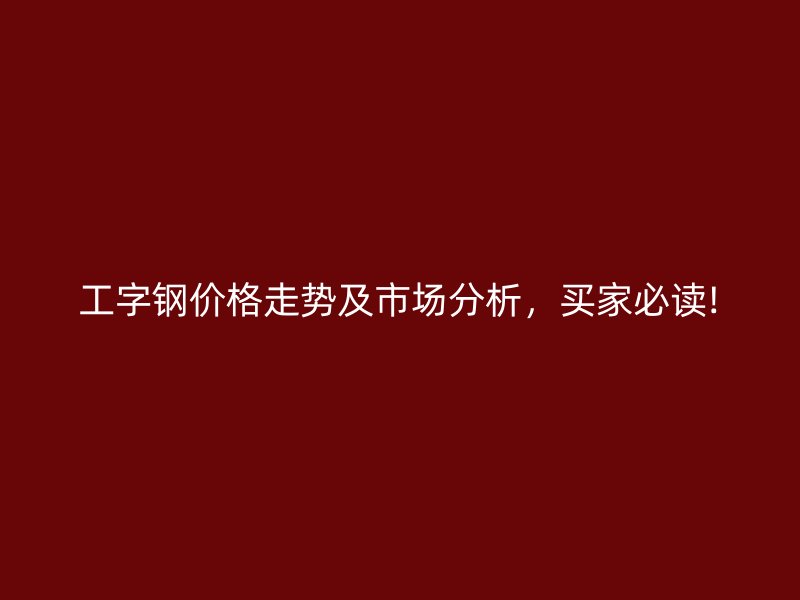 工字鋼價格走勢及市場分析，買家必讀!