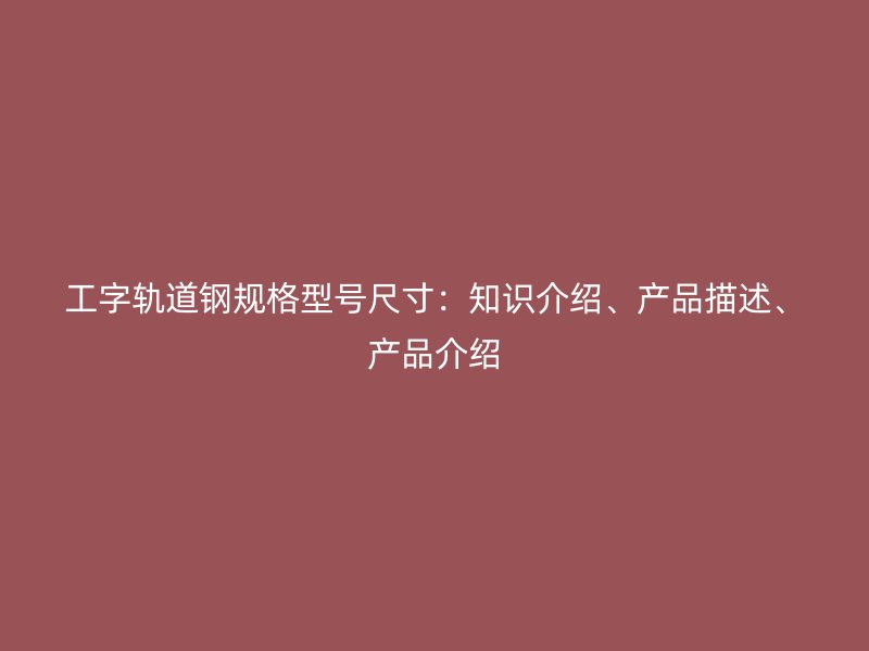 工字軌道鋼規(guī)格型號(hào)尺寸：知識(shí)介紹、產(chǎn)品描述、產(chǎn)品介紹