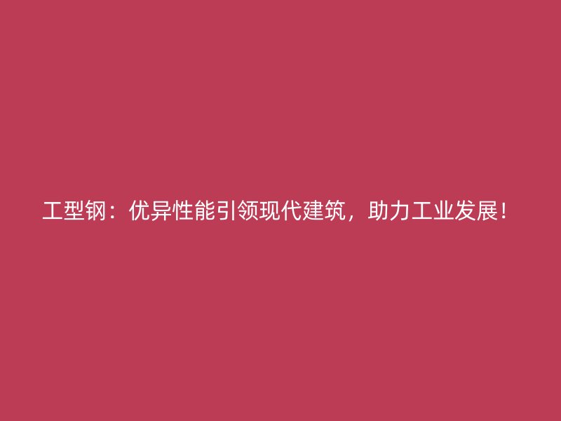 工型鋼：優(yōu)異性能引領(lǐng)現(xiàn)代建筑，助力工業(yè)發(fā)展！