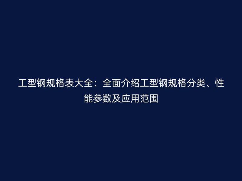 工型鋼規(guī)格表大全：全面介紹工型鋼規(guī)格分類、性能參數(shù)及應(yīng)用范圍