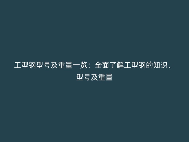 工型鋼型號及重量一覽：全面了解工型鋼的知識、型號及重量