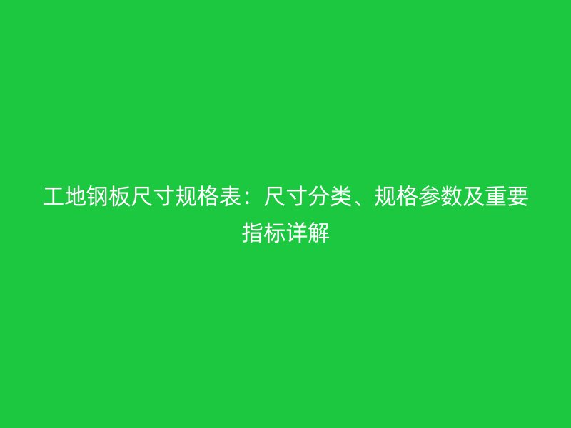 工地鋼板尺寸規(guī)格表：尺寸分類、規(guī)格參數(shù)及重要指標詳解