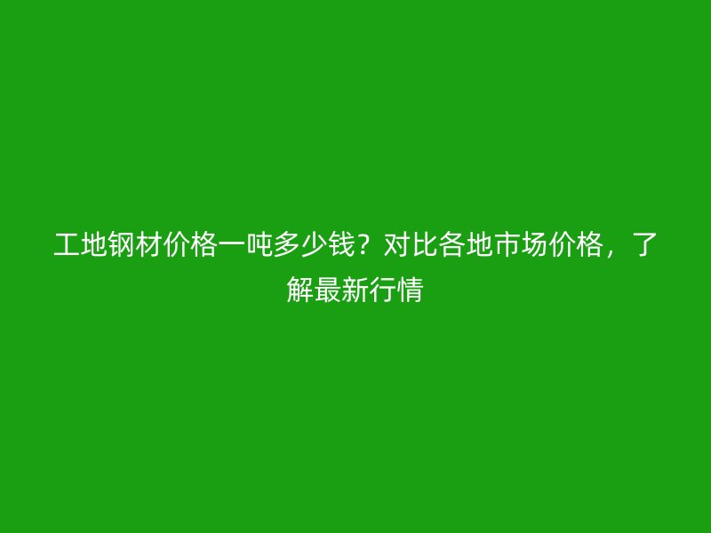 工地鋼材價(jià)格一噸多少錢(qián)？對(duì)比各地市場(chǎng)價(jià)格，了解最新行情