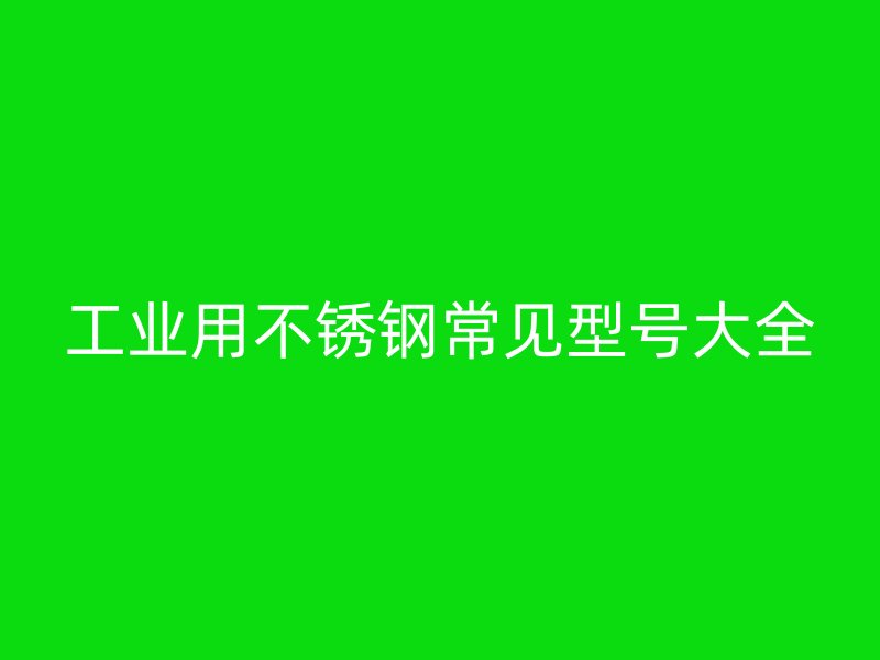 工業(yè)用不銹鋼常見(jiàn)型號(hào)大全