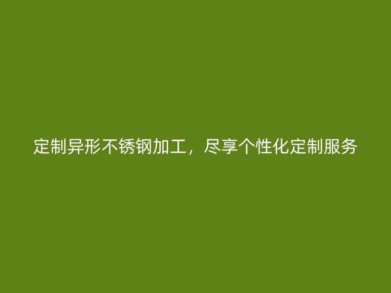 定制異形不銹鋼加工，盡享個(gè)性化定制服務(wù)