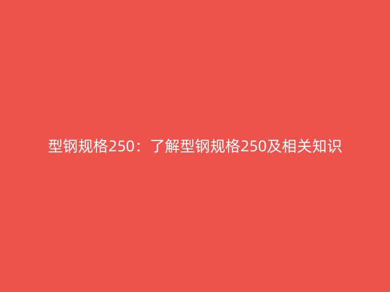 型鋼規(guī)格250：了解型鋼規(guī)格250及相關(guān)知識(shí)