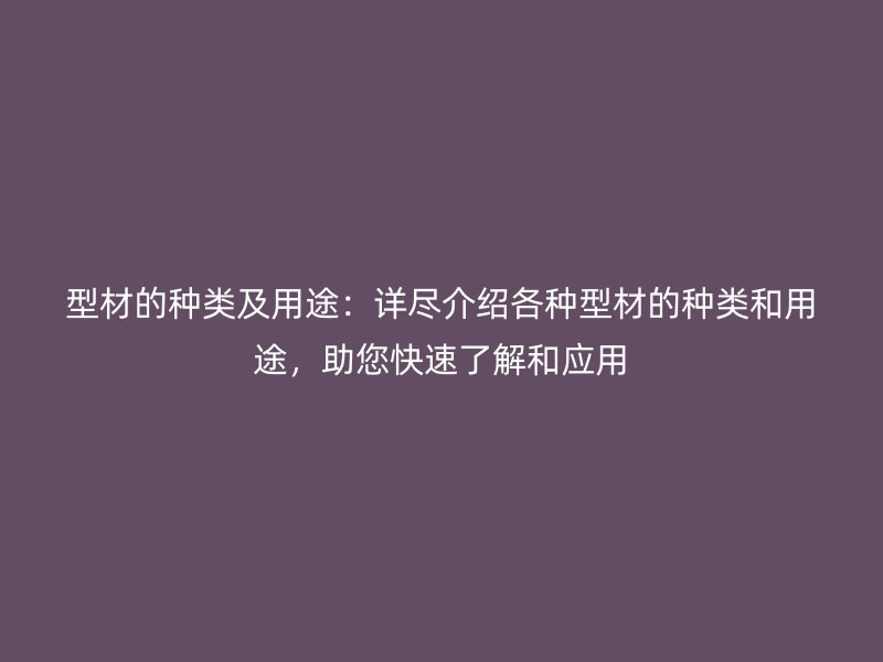 型材的種類及用途：詳盡介紹各種型材的種類和用途，助您快速了解和應用