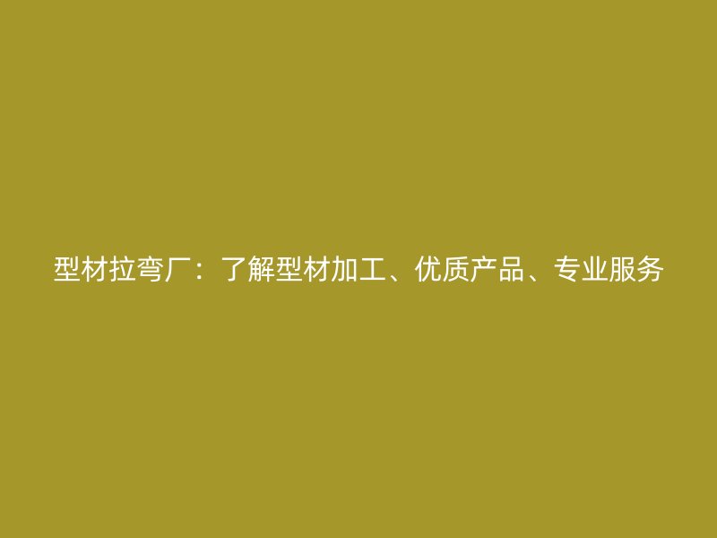 型材拉彎廠(chǎng)：了解型材加工、優(yōu)質(zhì)產(chǎn)品、專(zhuān)業(yè)服務(wù)