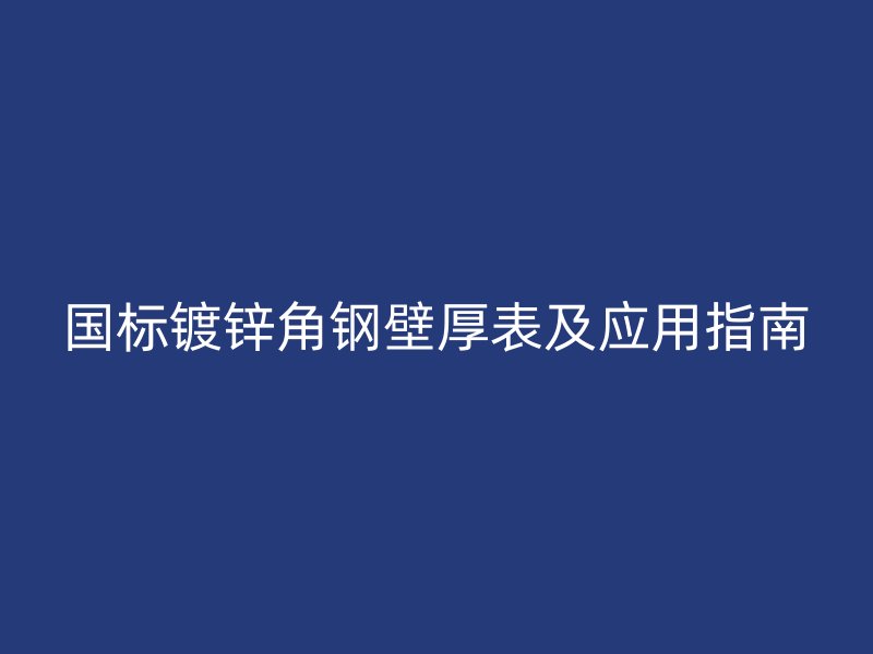 國標(biāo)鍍鋅角鋼壁厚表及應(yīng)用指南