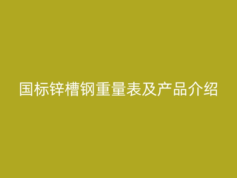 國標(biāo)鋅槽鋼重量表及產(chǎn)品介紹
