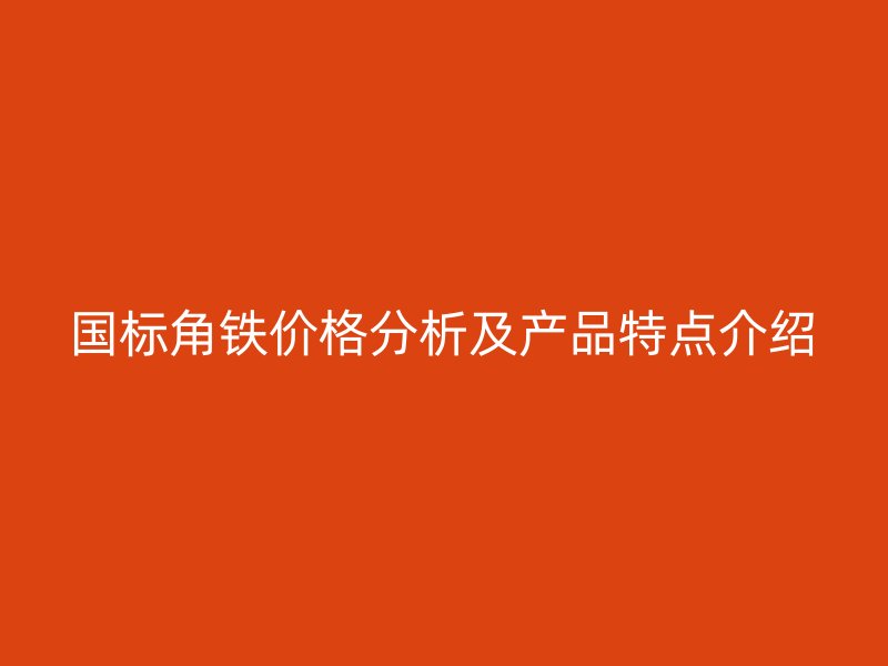 國標(biāo)角鐵價(jià)格分析及產(chǎn)品特點(diǎn)介紹