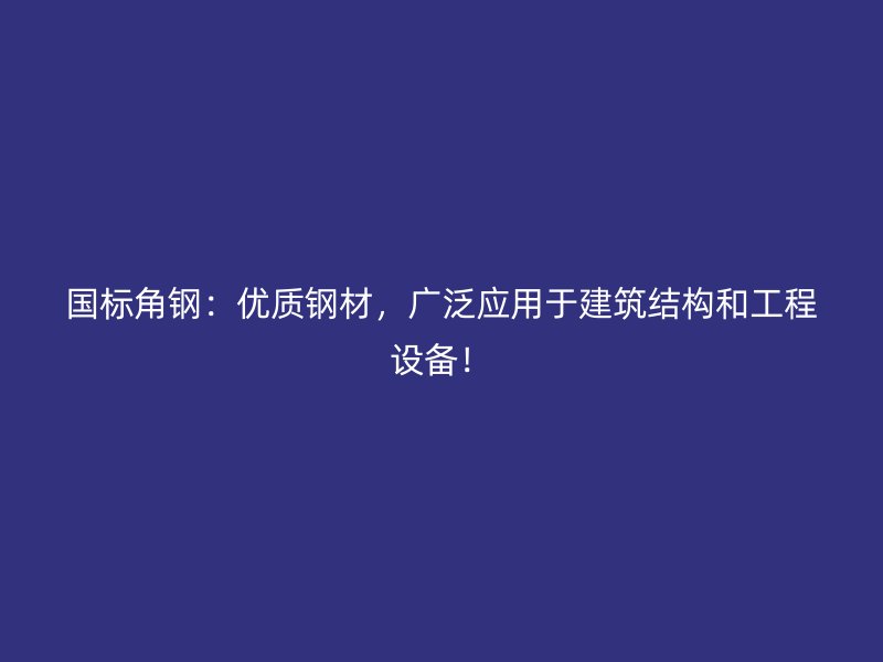 國標(biāo)角鋼：優(yōu)質(zhì)鋼材，廣泛應(yīng)用于建筑結(jié)構(gòu)和工程設(shè)備！