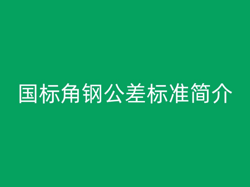 國標角鋼公差標準簡介