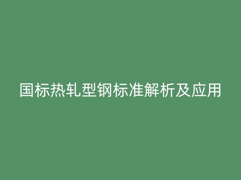 國(guó)標(biāo)熱軋型鋼標(biāo)準(zhǔn)解析及應(yīng)用