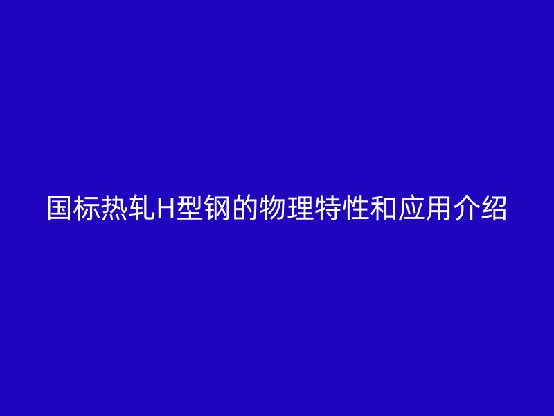 國標(biāo)熱軋H型鋼的物理特性和應(yīng)用介紹