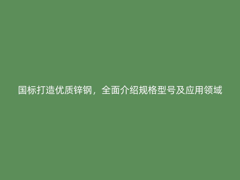 國標打造優(yōu)質(zhì)鋅鋼，全面介紹規(guī)格型號及應(yīng)用領(lǐng)域