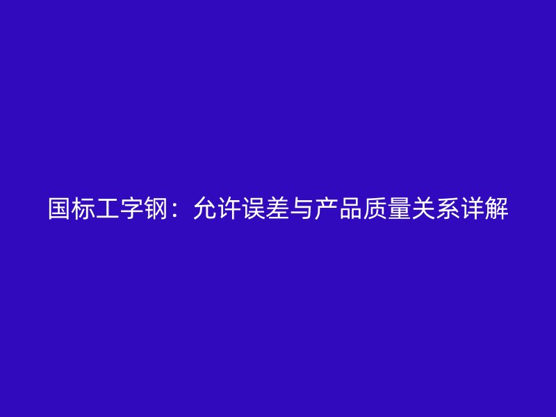國(guó)標(biāo)工字鋼：允許誤差與產(chǎn)品質(zhì)量關(guān)系詳解