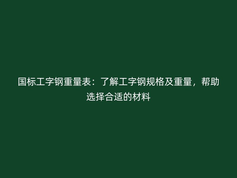 國標工字鋼重量表：了解工字鋼規(guī)格及重量，幫助選擇合適的材料
