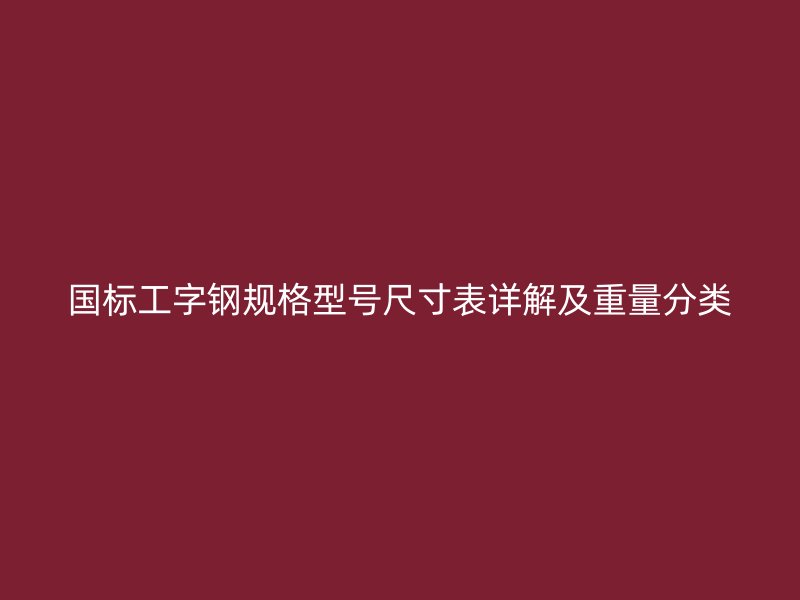 國(guó)標(biāo)工字鋼規(guī)格型號(hào)尺寸表詳解及重量分類