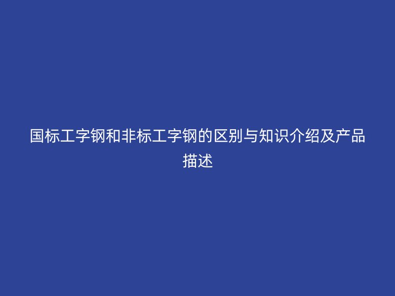 國標(biāo)工字鋼和非標(biāo)工字鋼的區(qū)別與知識(shí)介紹及產(chǎn)品描述