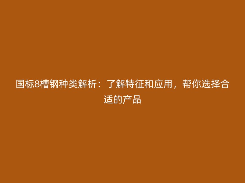 國標(biāo)8槽鋼種類解析：了解特征和應(yīng)用，幫你選擇合適的產(chǎn)品