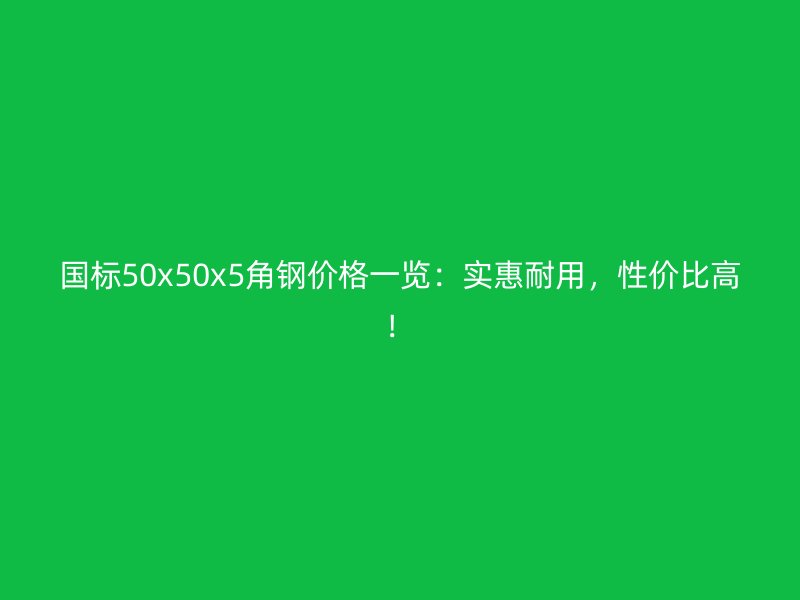 國標(biāo)50x50x5角鋼價格一覽：實惠耐用，性價比高！